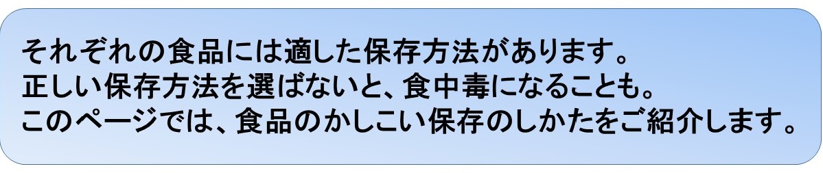 それぞれの食品には適した保存方法があります。正しい保存方法を選ばないと、食中毒になることも。このページでは、食品のかしこい保存のしかたをご紹介します。