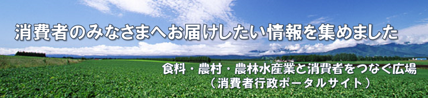 消費者のみなさまへお届けしたい情報を集めました。食料・農村・農林水産業と消費者をつなぐ広場。消費者行政ポータルサイト