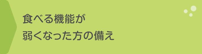 食べる機能（かむこと・飲み込むこと）が弱くなった方の備え