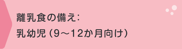 離乳食の備え：乳幼児（９～１２か月向け）