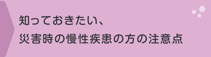 知っておきたい、災害時の慢性疾患の方の注意点