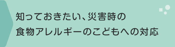知っておきたい、災害時の食物アレルギーのこどもへの対応