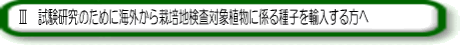 III 試験研究のために海外から栽培地検査対象植物に係る種子を輸入する方へ