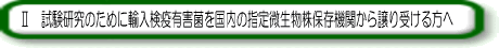 Ⅱ 試験研究のために輸入検疫有害菌を国内の指定微生物保存機関から譲り受ける方へ